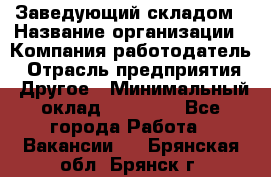 Заведующий складом › Название организации ­ Компания-работодатель › Отрасль предприятия ­ Другое › Минимальный оклад ­ 15 000 - Все города Работа » Вакансии   . Брянская обл.,Брянск г.